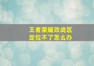 王者荣耀改战区定位不了怎么办