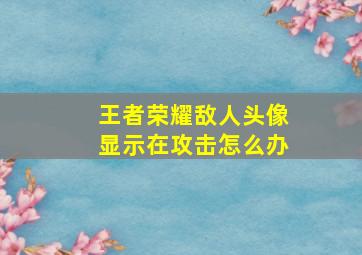 王者荣耀敌人头像显示在攻击怎么办