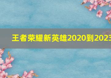 王者荣耀新英雄2020到2023