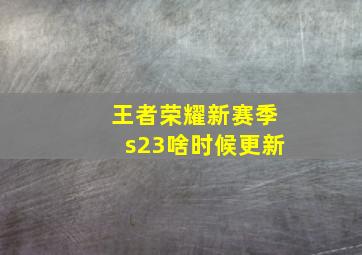 王者荣耀新赛季s23啥时候更新