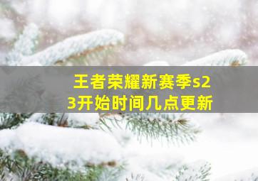 王者荣耀新赛季s23开始时间几点更新