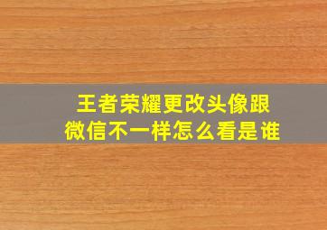 王者荣耀更改头像跟微信不一样怎么看是谁