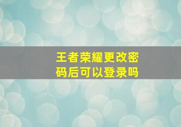 王者荣耀更改密码后可以登录吗