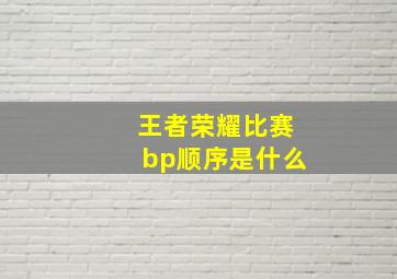 王者荣耀比赛bp顺序是什么