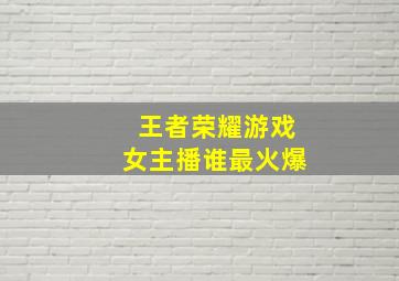 王者荣耀游戏女主播谁最火爆