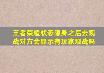 王者荣耀状态隐身之后去观战对方会显示有玩家观战吗