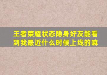 王者荣耀状态隐身好友能看到我最近什么时候上线的嘛