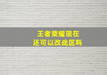 王者荣耀现在还可以改战区吗