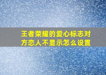 王者荣耀的爱心标志对方恋人不显示怎么设置