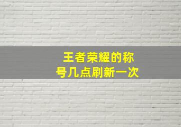 王者荣耀的称号几点刷新一次