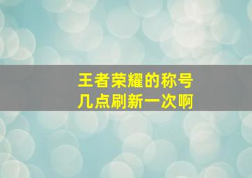 王者荣耀的称号几点刷新一次啊