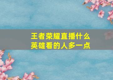 王者荣耀直播什么英雄看的人多一点