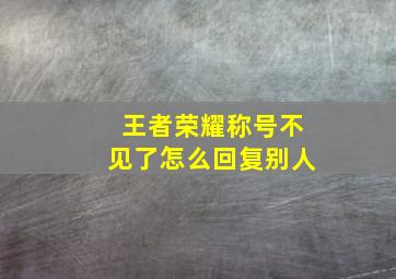 王者荣耀称号不见了怎么回复别人