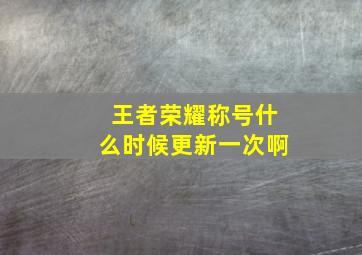 王者荣耀称号什么时候更新一次啊