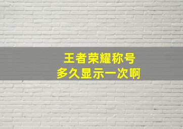 王者荣耀称号多久显示一次啊