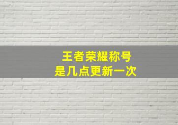 王者荣耀称号是几点更新一次