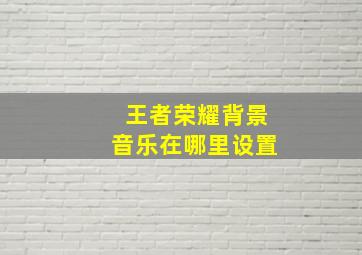 王者荣耀背景音乐在哪里设置