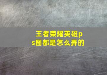 王者荣耀英雄ps图都是怎么弄的