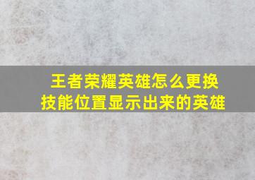 王者荣耀英雄怎么更换技能位置显示出来的英雄