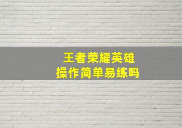 王者荣耀英雄操作简单易练吗