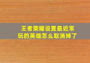 王者荣耀设置最近常玩的英雄怎么取消掉了