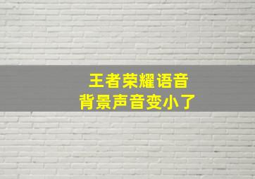 王者荣耀语音背景声音变小了