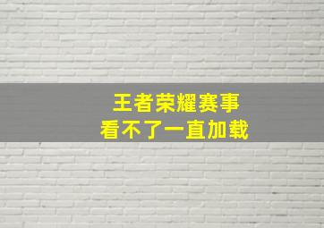 王者荣耀赛事看不了一直加载