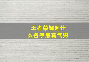 王者荣耀起什么名字最霸气男