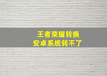 王者荣耀转换安卓系统转不了