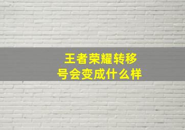 王者荣耀转移号会变成什么样