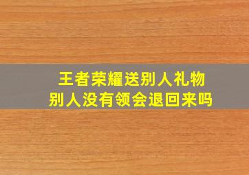 王者荣耀送别人礼物别人没有领会退回来吗