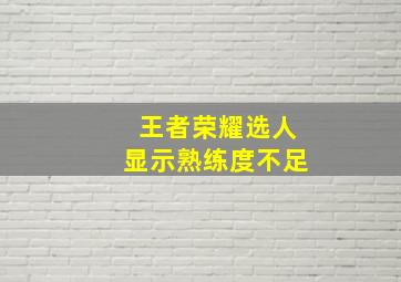 王者荣耀选人显示熟练度不足