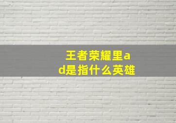 王者荣耀里ad是指什么英雄