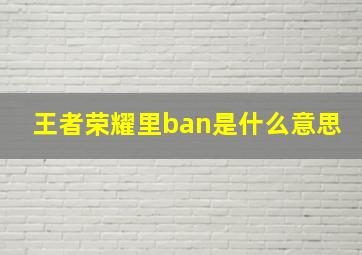 王者荣耀里ban是什么意思