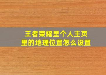 王者荣耀里个人主页里的地理位置怎么设置