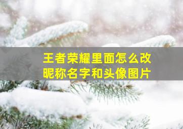 王者荣耀里面怎么改昵称名字和头像图片