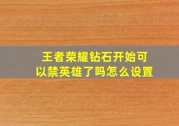 王者荣耀钻石开始可以禁英雄了吗怎么设置