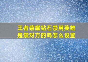 王者荣耀钻石禁用英雄是禁对方的吗怎么设置