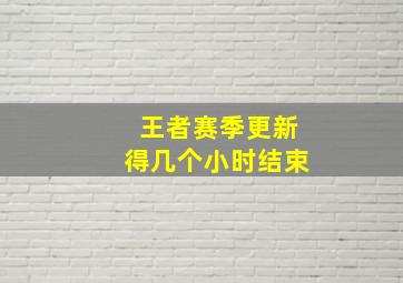 王者赛季更新得几个小时结束