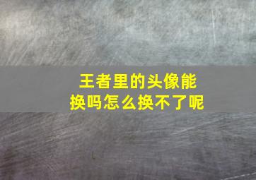 王者里的头像能换吗怎么换不了呢