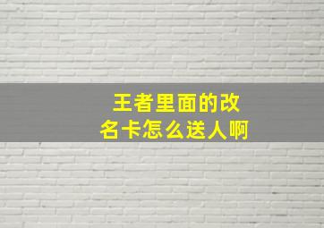 王者里面的改名卡怎么送人啊