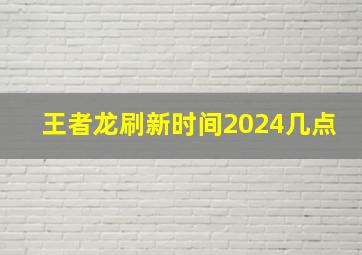 王者龙刷新时间2024几点