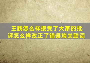 王鹏怎么样接受了大家的批评怎么样改正了错误填关联词