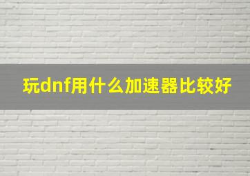 玩dnf用什么加速器比较好