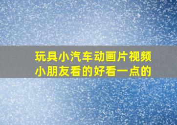 玩具小汽车动画片视频小朋友看的好看一点的