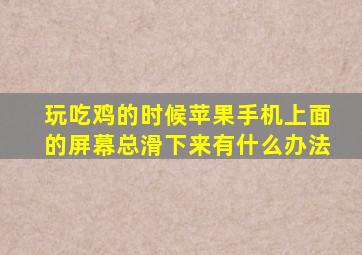 玩吃鸡的时候苹果手机上面的屏幕总滑下来有什么办法