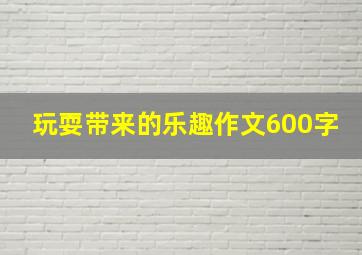 玩耍带来的乐趣作文600字