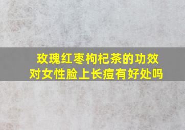 玫瑰红枣枸杞茶的功效对女性脸上长痘有好处吗