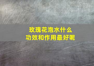 玫瑰花泡水什么功效和作用最好呢