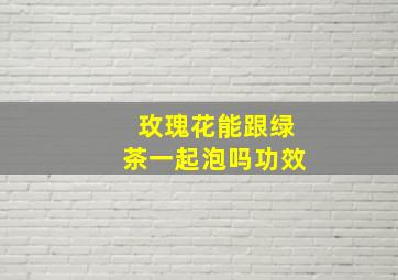 玫瑰花能跟绿茶一起泡吗功效